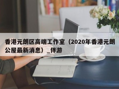 香港元朗区高端工作室（2020年香港元朗公屋最新消息）_伴游