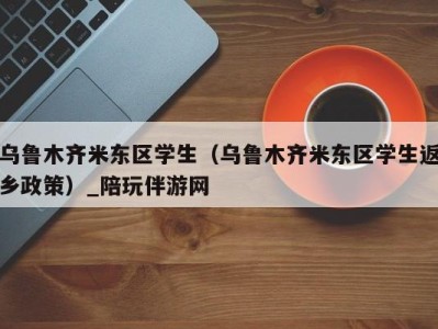 乌鲁木齐米东区学生（乌鲁木齐米东区学生返乡政策）_陪玩伴游网