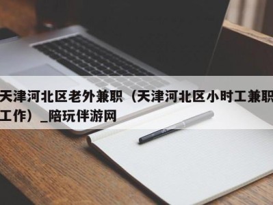 天津河北区老外兼职（天津河北区小时工兼职工作）_陪玩伴游网