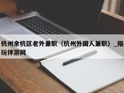 杭州余杭区老外兼职（杭州外国人兼职）_陪玩伴游网