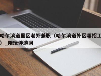 哈尔滨道里区老外兼职（哈尔滨道外区哪招工）_陪玩伴游网