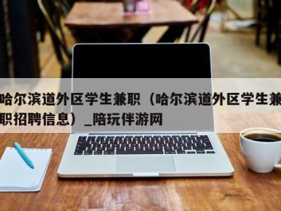 哈尔滨道外区学生兼职（哈尔滨道外区学生兼职招聘信息）_陪玩伴游网