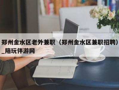 郑州金水区老外兼职（郑州金水区兼职招聘）_陪玩伴游网