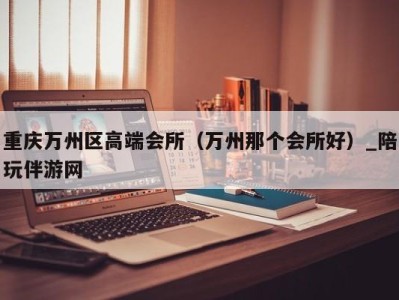 重庆万州区高端会所（万州那个会所好）_陪玩伴游网