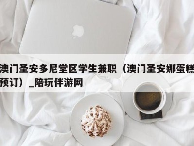 澳门圣安多尼堂区学生兼职（澳门圣安娜蛋糕预订）_陪玩伴游网