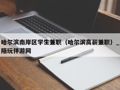 哈尔滨南岸区学生兼职（哈尔滨高薪兼职）_陪玩伴游网