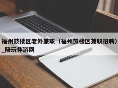 福州鼓楼区老外兼职（福州鼓楼区兼职招聘）_陪玩伴游网