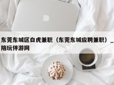 东莞东城区白虎兼职（东莞东城应聘兼职）_陪玩伴游网