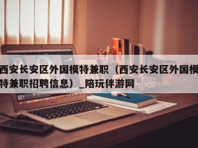 西安长安区外国模特兼职（西安长安区外国模特兼职招聘信息）_陪玩伴游网