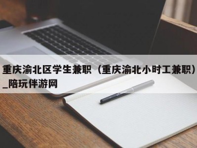 重庆渝北区学生兼职（重庆渝北小时工兼职）_陪玩伴游网