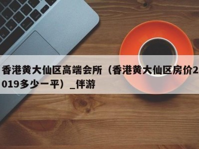 香港黄大仙区高端会所（香港黄大仙区房价2019多少一平）_伴游