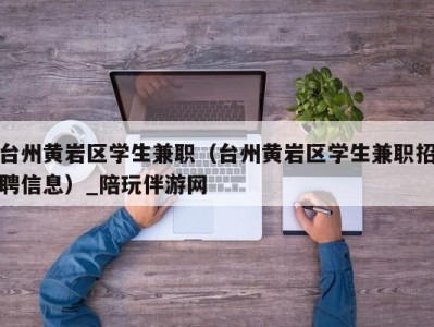 台州黄岩区学生兼职（台州黄岩区学生兼职招聘信息）_陪玩伴游网