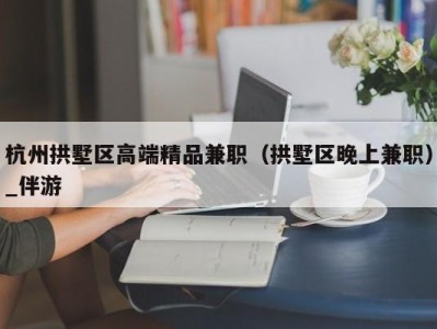 杭州拱墅区高端精品兼职（拱墅区晚上兼职）_伴游