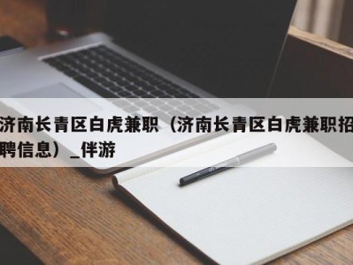 济南长青区白虎兼职（济南长青区白虎兼职招聘信息）_伴游