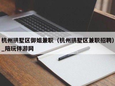 杭州拱墅区御姐兼职（杭州拱墅区兼职招聘）_陪玩伴游网