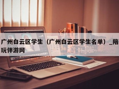 广州白云区学生（广州白云区学生名单）_陪玩伴游网