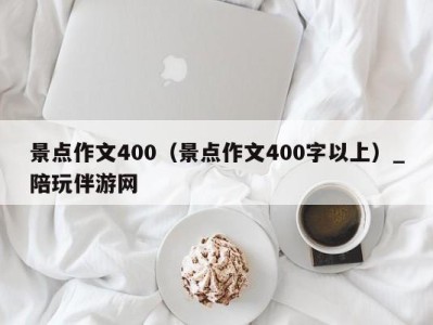 景点作文400（景点作文400字以上）_陪玩伴游网