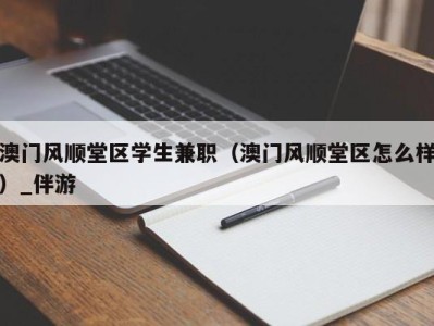 澳门风顺堂区学生兼职（澳门风顺堂区怎么样）_伴游