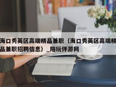 海口秀英区高端精品兼职（海口秀英区高端精品兼职招聘信息）_陪玩伴游网