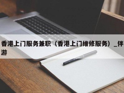 香港上门服务兼职（香港上门维修服务）_伴游