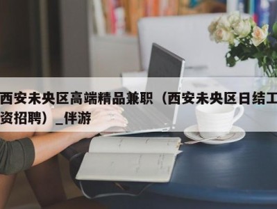 西安未央区高端精品兼职（西安未央区日结工资招聘）_伴游