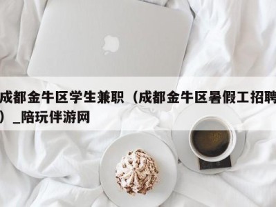 成都金牛区学生兼职（成都金牛区暑假工招聘）_陪玩伴游网