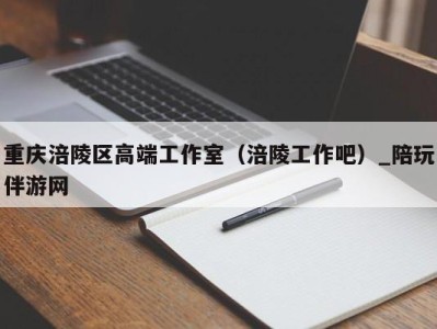 重庆涪陵区高端工作室（涪陵工作吧）_陪玩伴游网