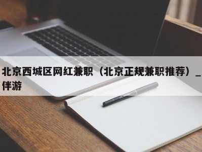 北京西城区网红兼职（北京正规兼职推荐）_伴游