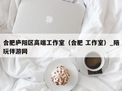 合肥庐阳区高端工作室（合肥 工作室）_陪玩伴游网