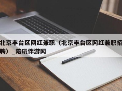 北京丰台区网红兼职（北京丰台区网红兼职招聘）_陪玩伴游网