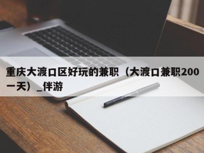 重庆大渡口区好玩的兼职（大渡口兼职200一天）_伴游