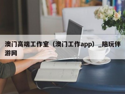 澳门高端工作室（澳门工作app）_陪玩伴游网