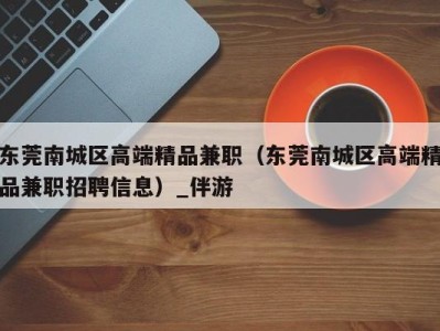 东莞南城区高端精品兼职（东莞南城区高端精品兼职招聘信息）_伴游