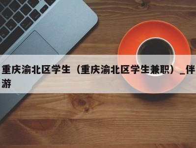 重庆渝北区学生（重庆渝北区学生兼职）_伴游